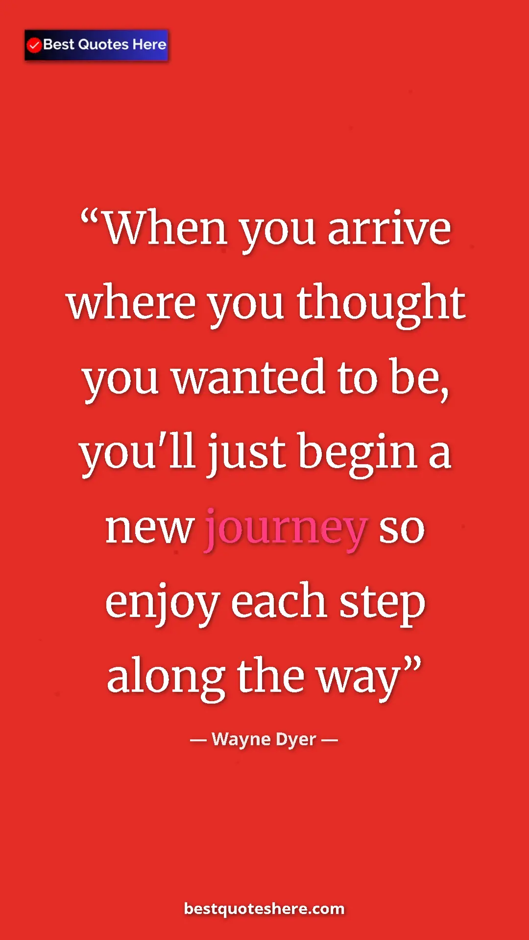 Pinterest quote poster by Wayne Dyer: "When you arrive where you thought you wanted to be, you'll..."