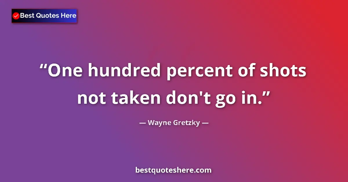 Quote by Wayne Gretzky: One hundred percent of shots not taken don't go in....