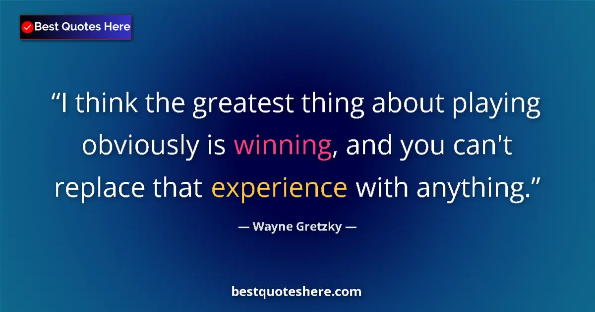 Quote by Wayne Gretzky: I think the greatest thing about playing obviously is winning, and you can't replace that experience...