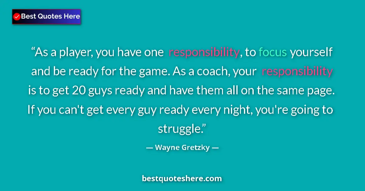 Quote by Wayne Gretzky: As a player, you have one responsibility, to focus yourself and be ready for the game. As a coach, y...
