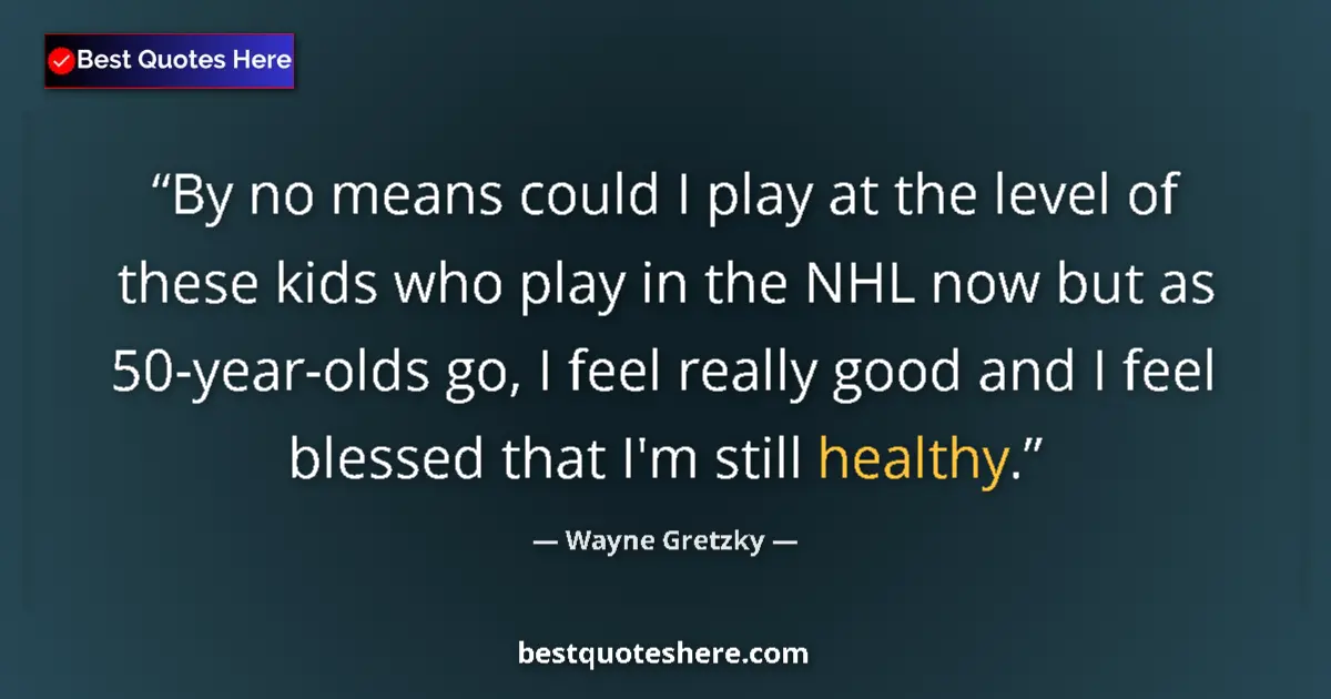 Quote by Wayne Gretzky: By no means could I play at the level of these kids who play in the NHL now but as 50-year-olds go, ...