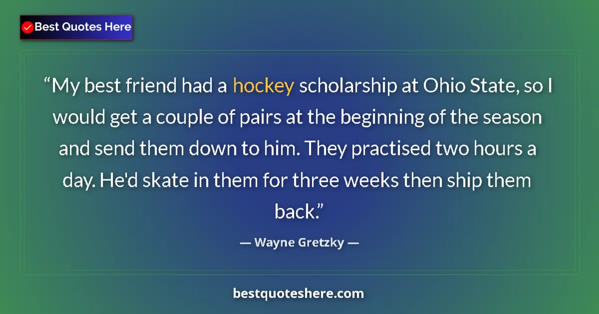 Quote by Wayne Gretzky: My best friend had a hockey scholarship at Ohio State, so I would get a couple of pairs at the begin...