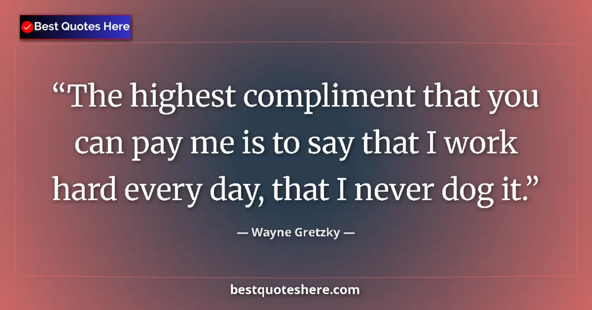 Quote by Wayne Gretzky: The highest compliment that you can pay me is to say that I work hard every day, that I never dog it...
