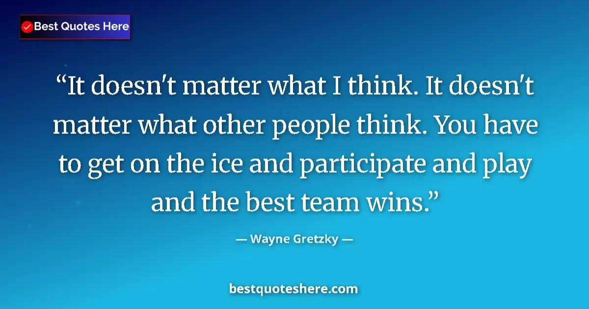 Quote by Wayne Gretzky: It doesn't matter what I think. It doesn't matter what other people think. You have to get on the ic...