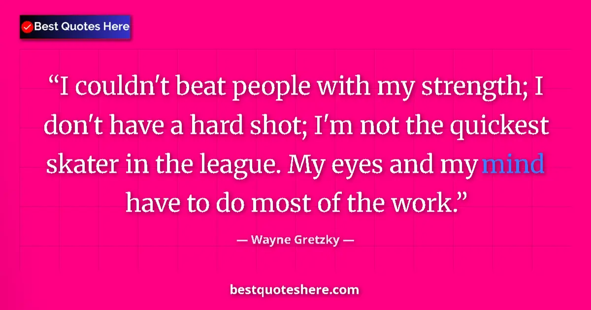 Quote by Wayne Gretzky: I couldn't beat people with my strength; I don't have a hard shot; I'm not the quickest skater in th...