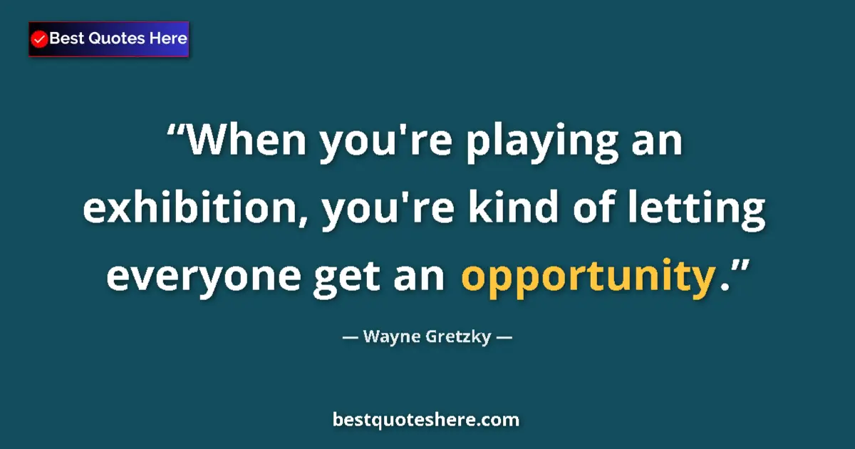 Quote by Wayne Gretzky: When you're playing an exhibition, you're kind of letting everyone get an opportunity....