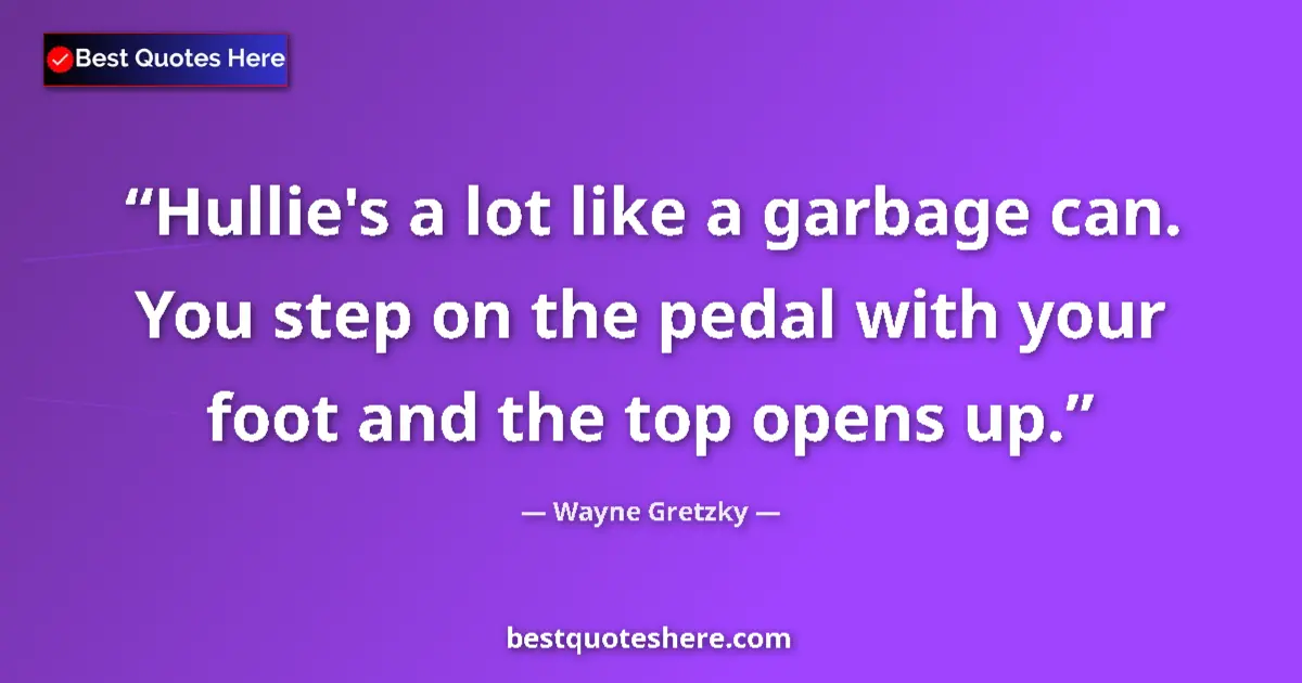 Quote by Wayne Gretzky: Hullie's a lot like a garbage can. You step on the pedal with your foot and the top opens up....