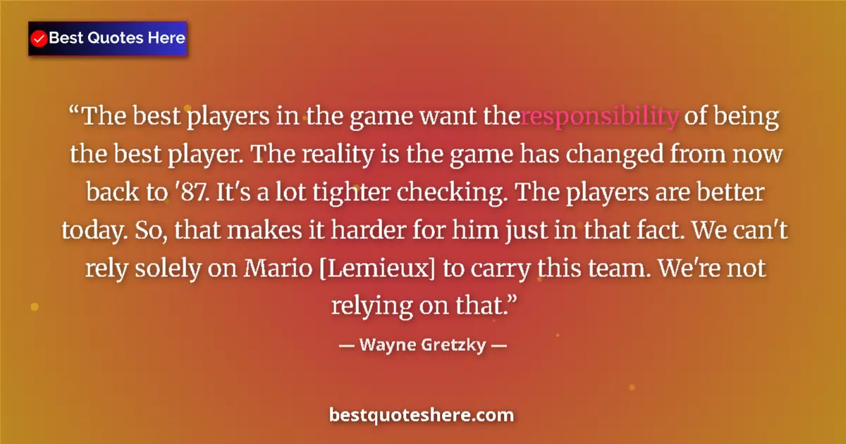 Quote by Wayne Gretzky: The best players in the game want the responsibility of being the best player. The reality is the ga...