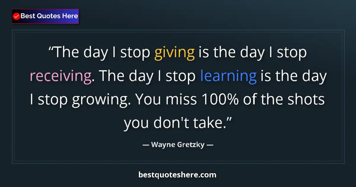 Quote by Wayne Gretzky: The day I stop giving is the day I stop receiving. The day I stop learning is the day I stop growing...