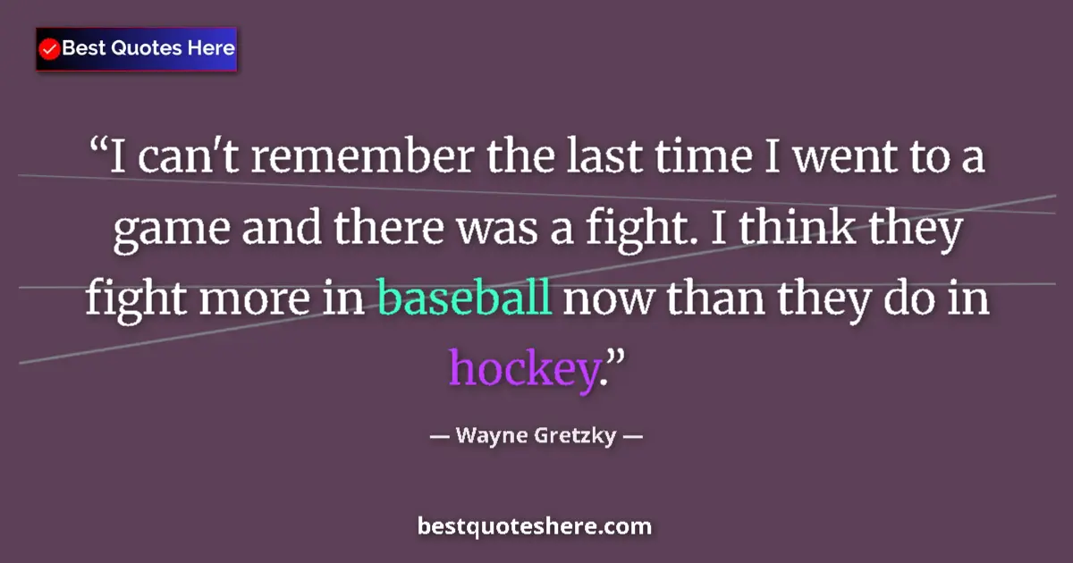 Quote by Wayne Gretzky: I can't remember the last time I went to a game and there was a fight. I think they fight more in ba...