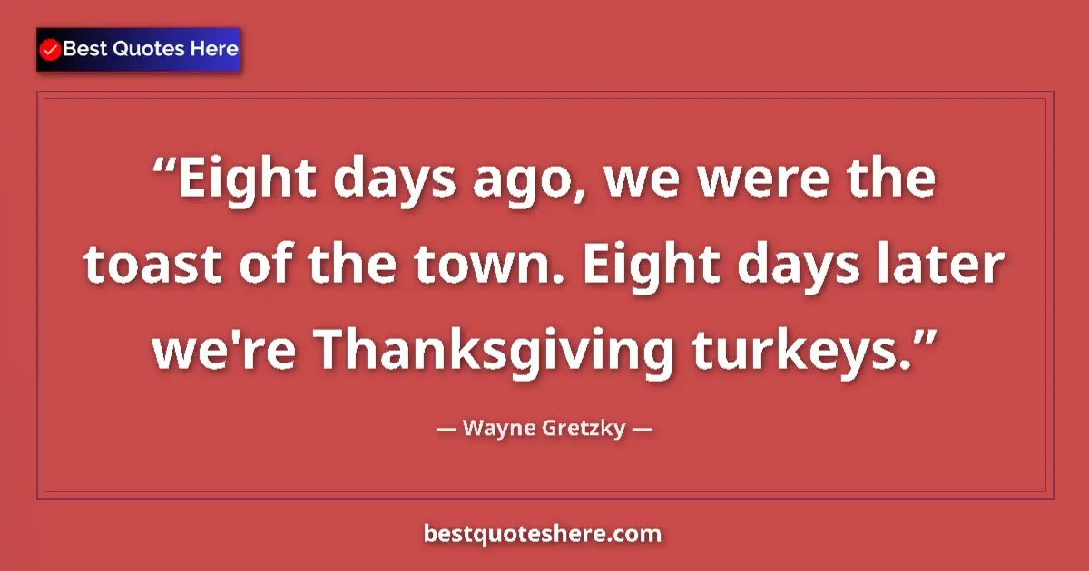 Quote by Wayne Gretzky: Eight days ago, we were the toast of the town. Eight days later we're Thanksgiving turkeys....