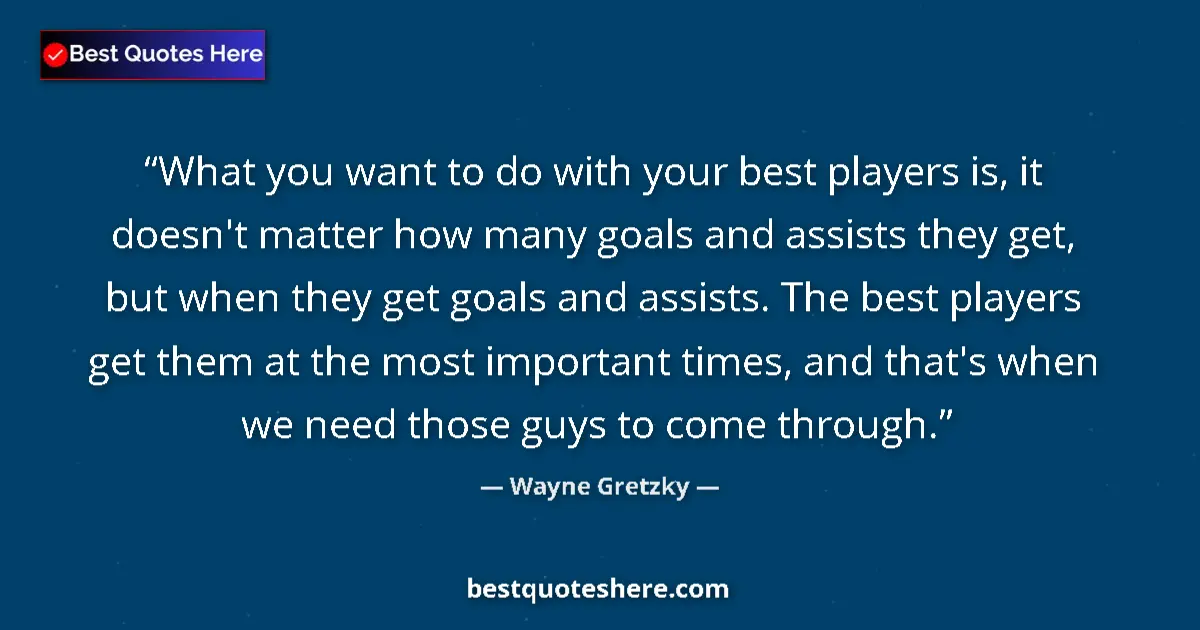 Quote by Wayne Gretzky: What you want to do with your best players is, it doesn't matter how many goals and assists they get...