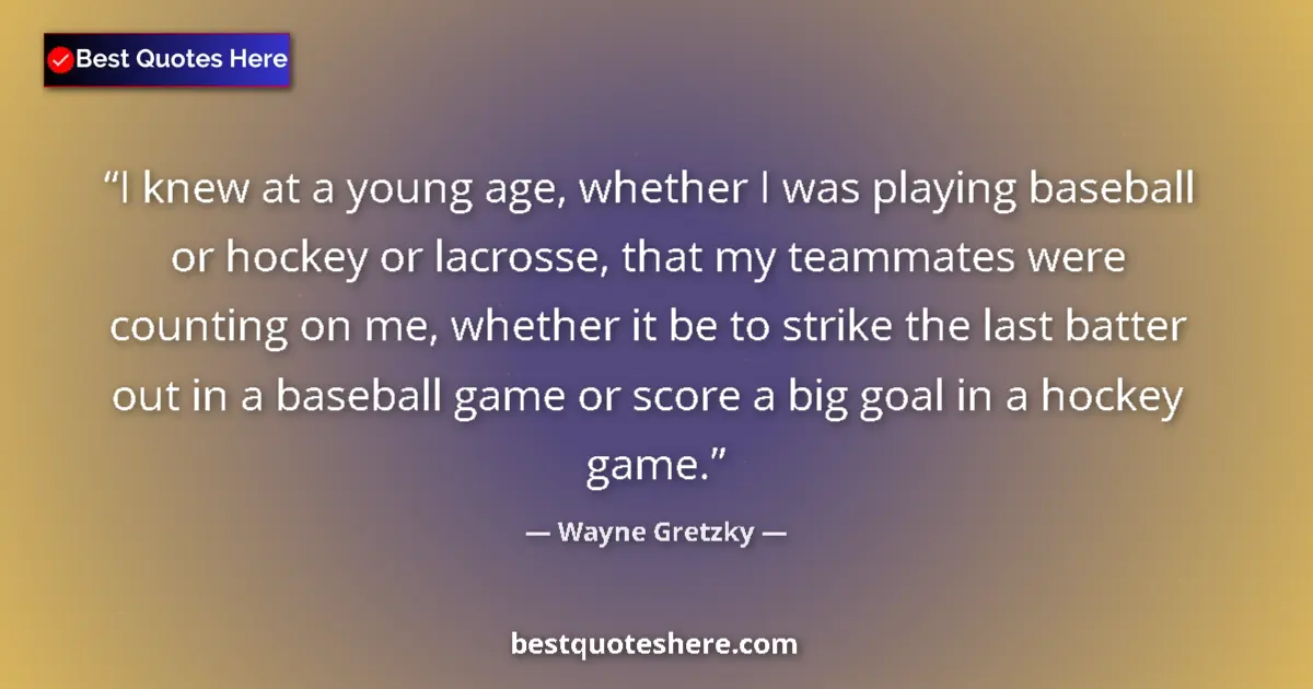 Quote by Wayne Gretzky: I knew at a young age, whether I was playing baseball or hockey or lacrosse, that my teammates were ...