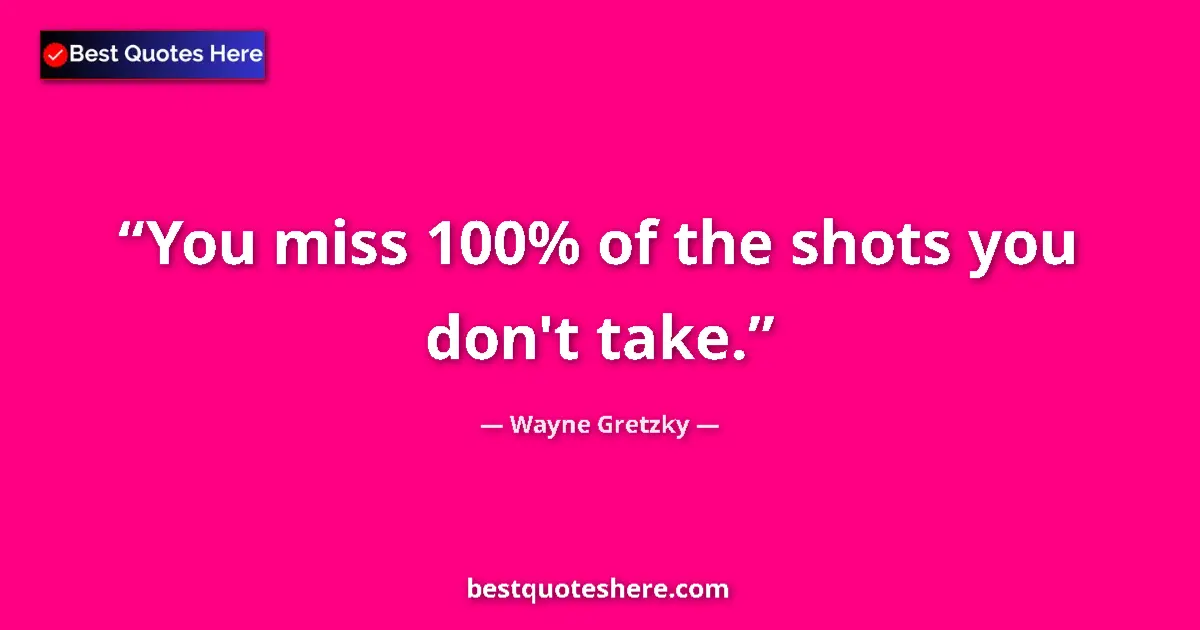 Quote by Wayne Gretzky: You miss 100% of the shots you don't take....