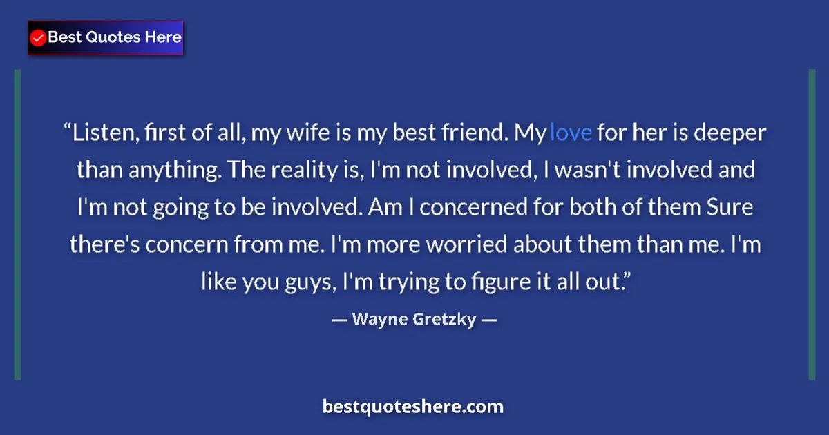 Quote by Wayne Gretzky: Listen, first of all, my wife is my best friend. My love for her is deeper than anything. The realit...