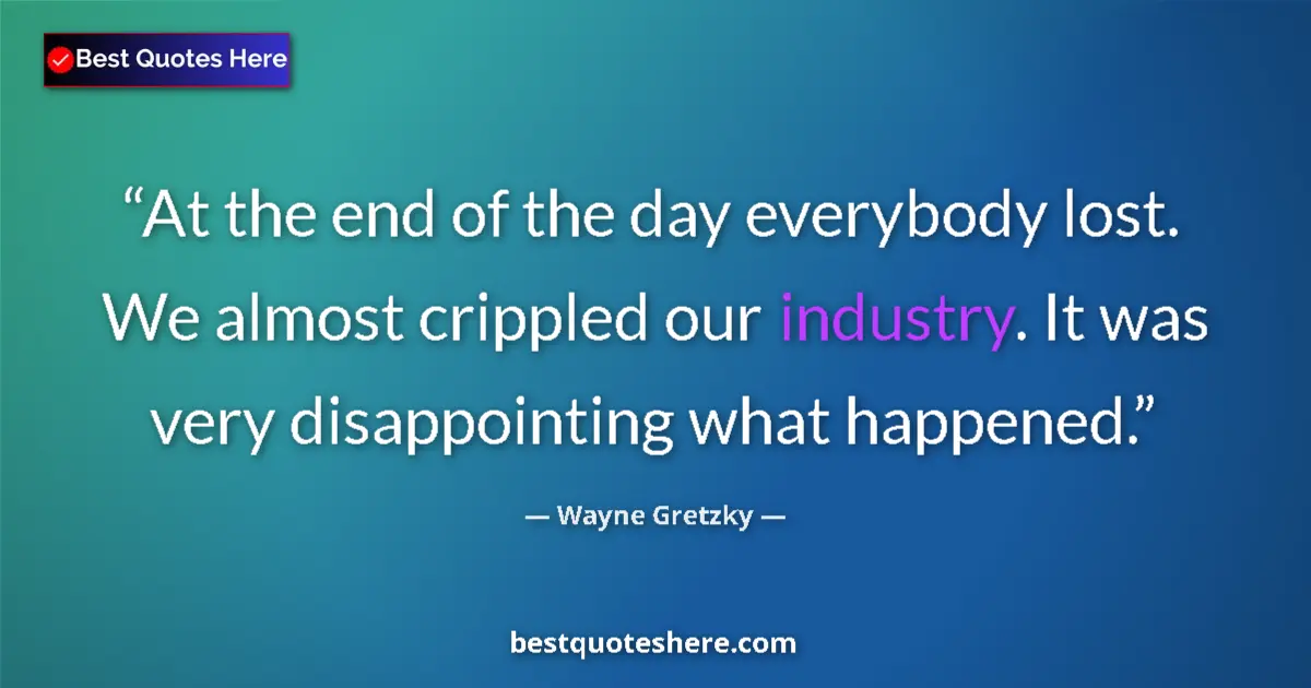 Quote by Wayne Gretzky: At the end of the day everybody lost. We almost crippled our industry. It was very disappointing wha...