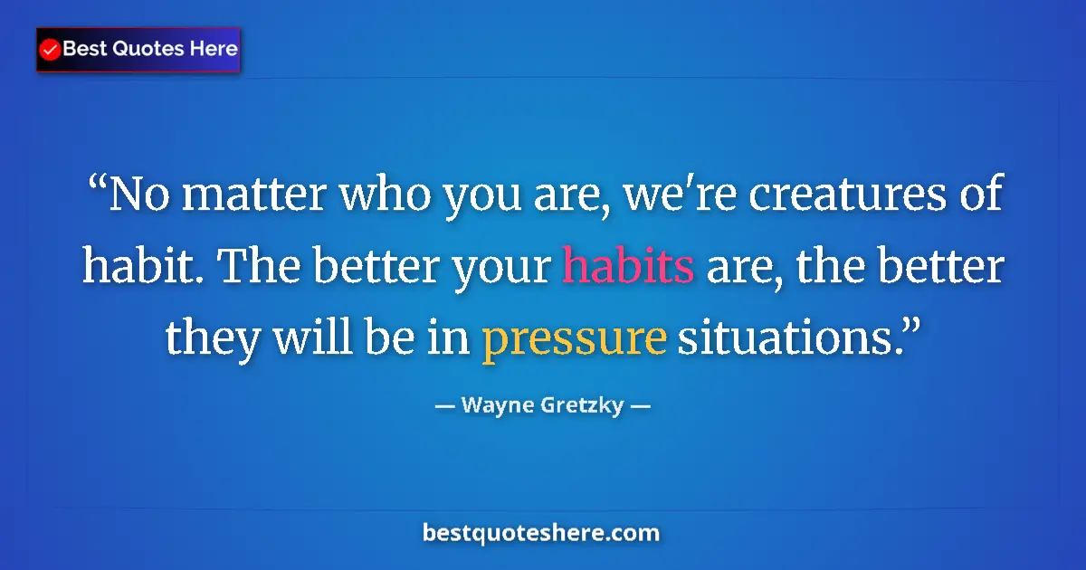 Quote by Wayne Gretzky: No matter who you are, we're creatures of habit. The better your habits are, the better they will be...