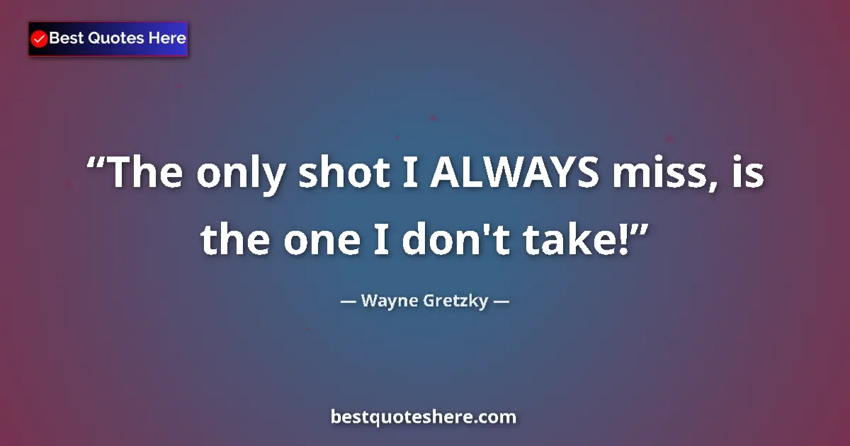 Quote by Wayne Gretzky: The only shot I ALWAYS miss, is the one I don't take!...
