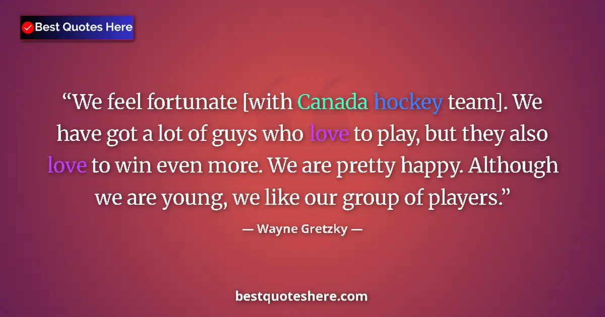 Quote by Wayne Gretzky: We feel fortunate [with Canada hockey team]. We have got a lot of guys who love to play, but they al...