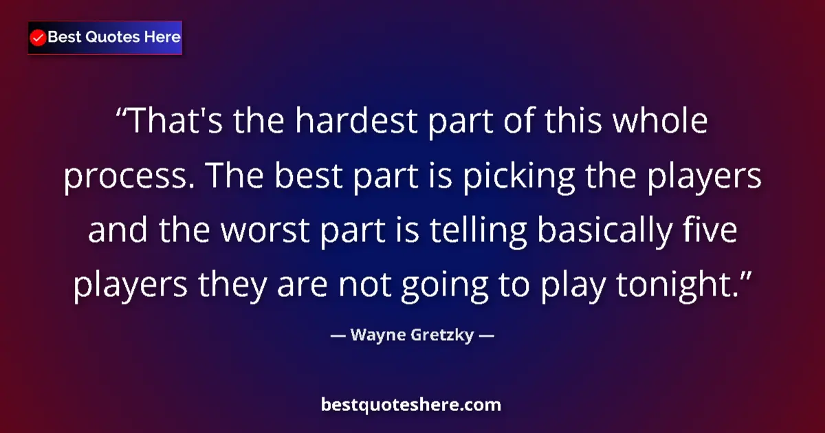 Quote by Wayne Gretzky: That's the hardest part of this whole process. The best part is picking the players and the worst pa...