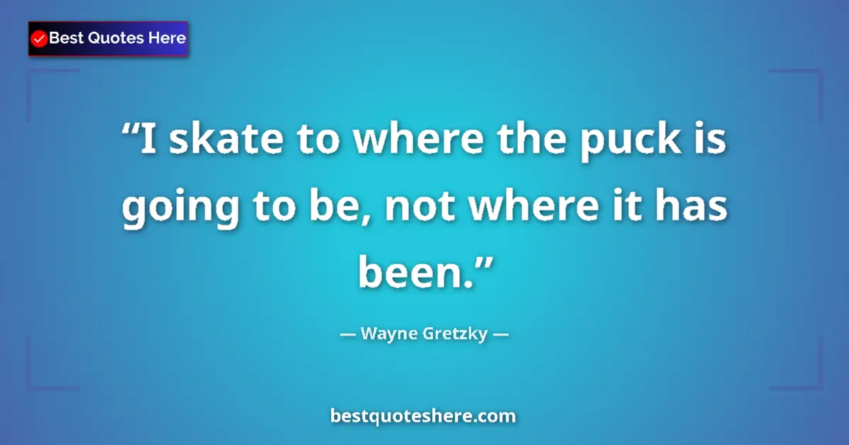 Quote by Wayne Gretzky: I skate to where the puck is going to be, not where it has been....