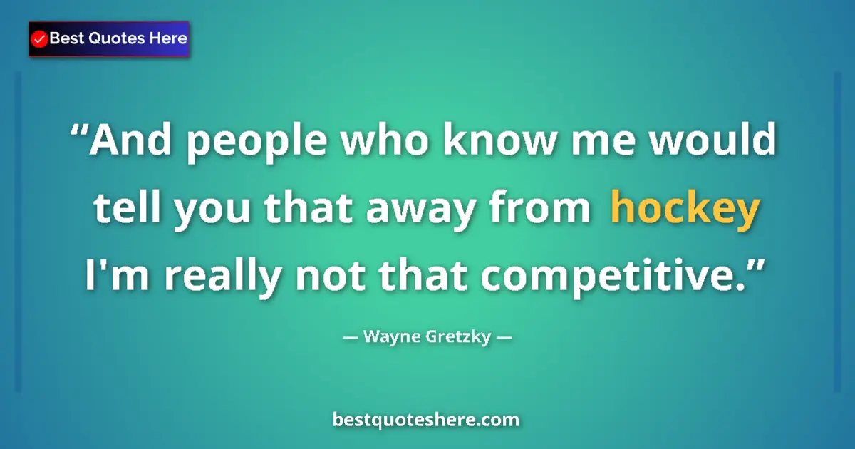 Quote by Wayne Gretzky: And people who know me would tell you that away from hockey I'm really not that competitive....