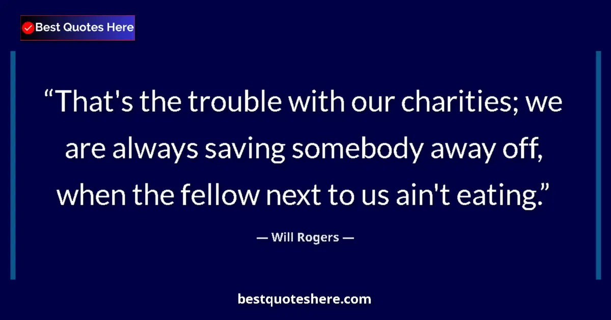 Quote by Will Rogers: That's the trouble with our charities; we are always saving somebody away off, when the fellow next ...