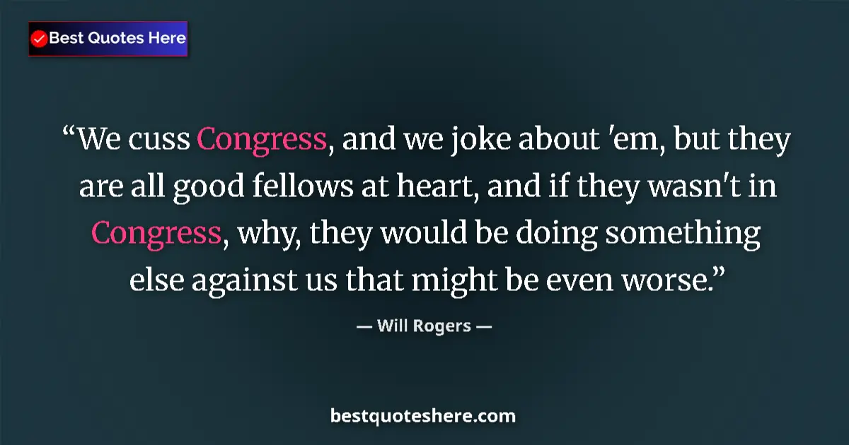 Quote by Will Rogers: We cuss Congress, and we joke about 'em, but they are all good fellows at heart, and if they wasn't ...