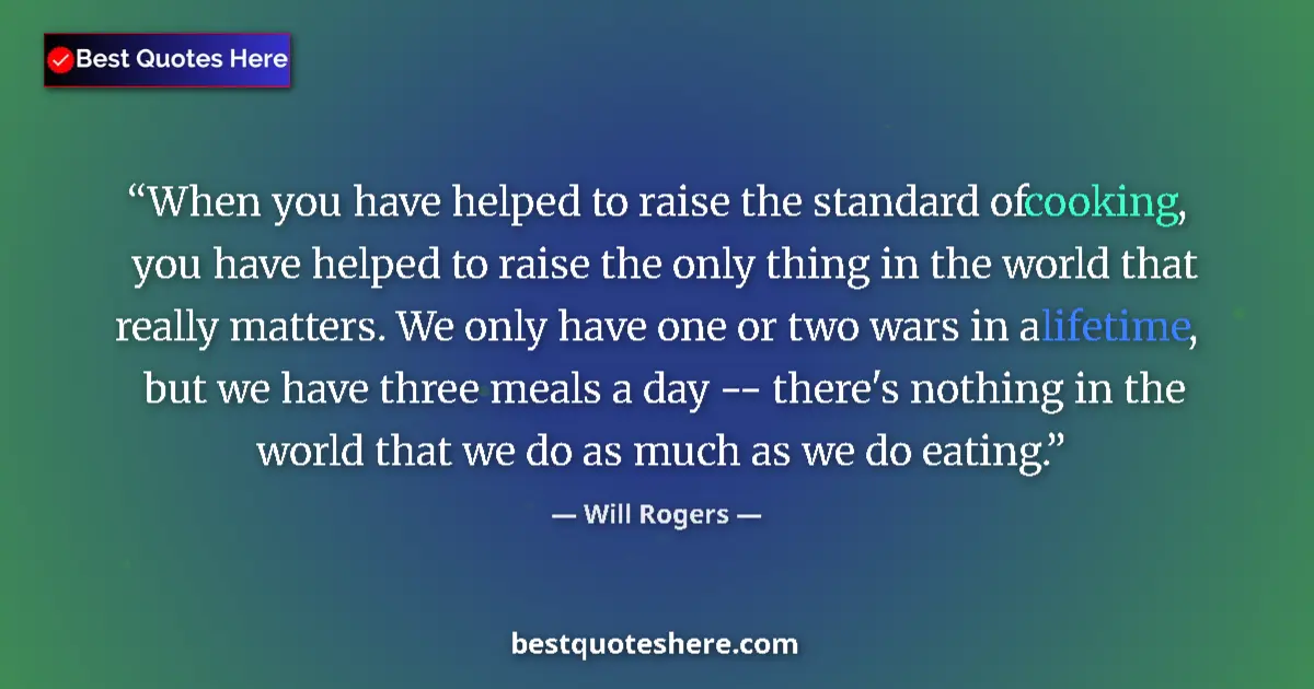 Quote by Will Rogers: When you have helped to raise the standard of cooking, you have helped to raise the only thing in th...