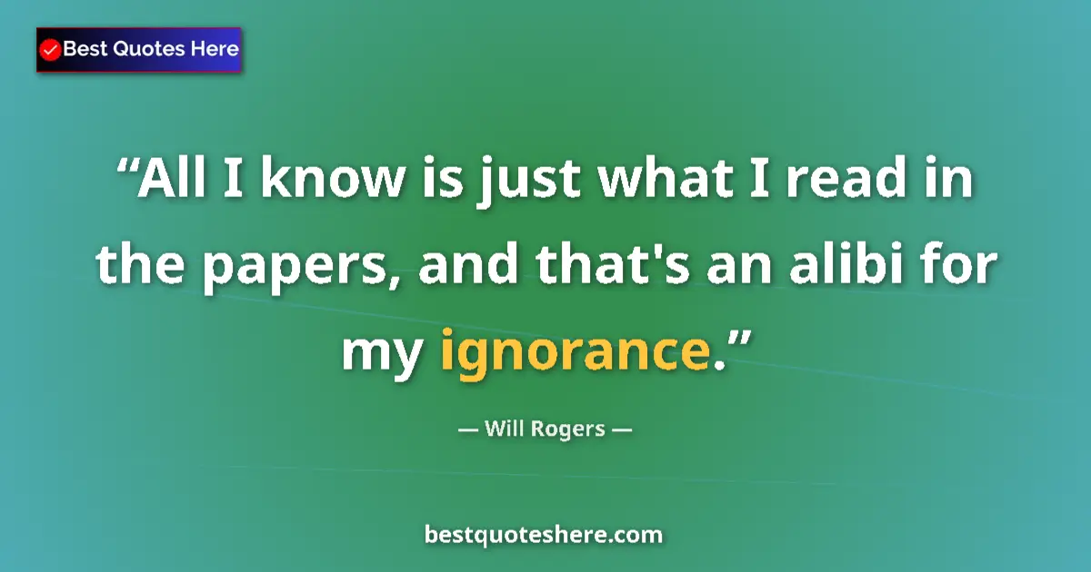 Quote by Will Rogers: All I know is just what I read in the papers, and that's an alibi for my ignorance....