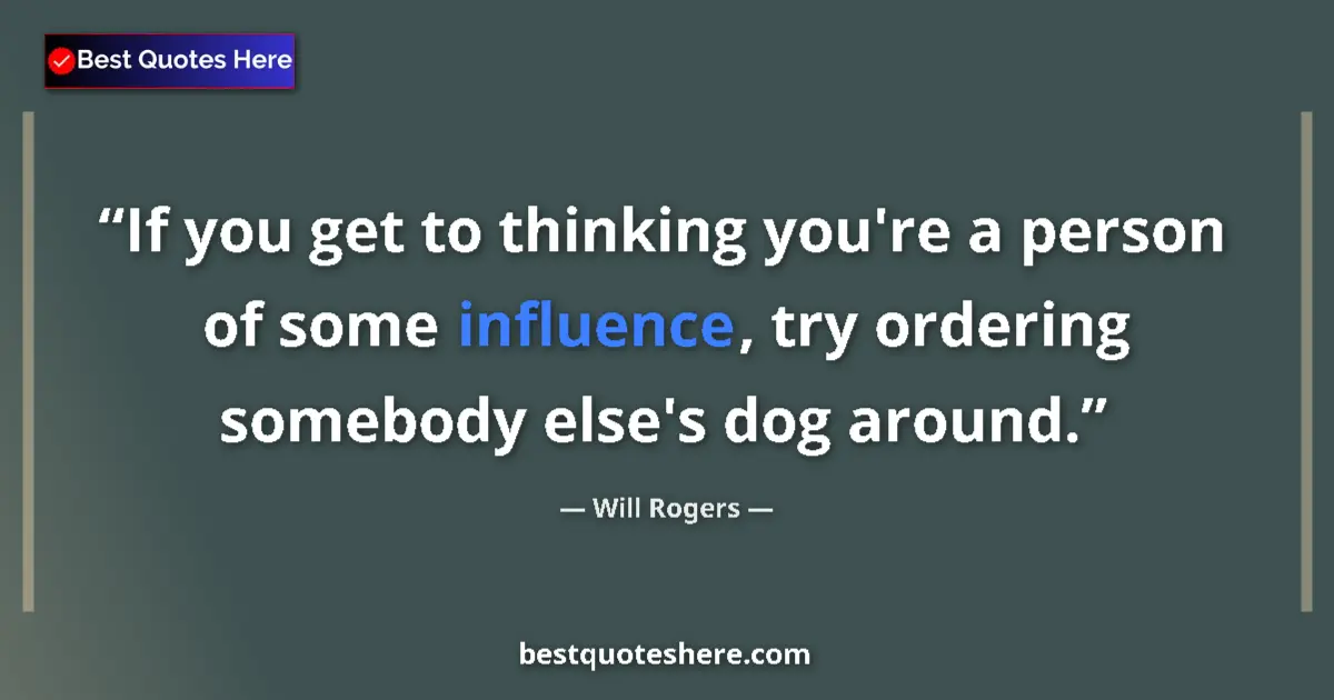 Image for the quote by Will Rogers: If you get to thinking you're a person of some influence, try ordering somebody else's dog around....
