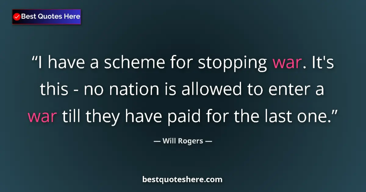 Quote by Will Rogers: I have a scheme for stopping war. It's this - no nation is allowed to enter a war till they have pai...