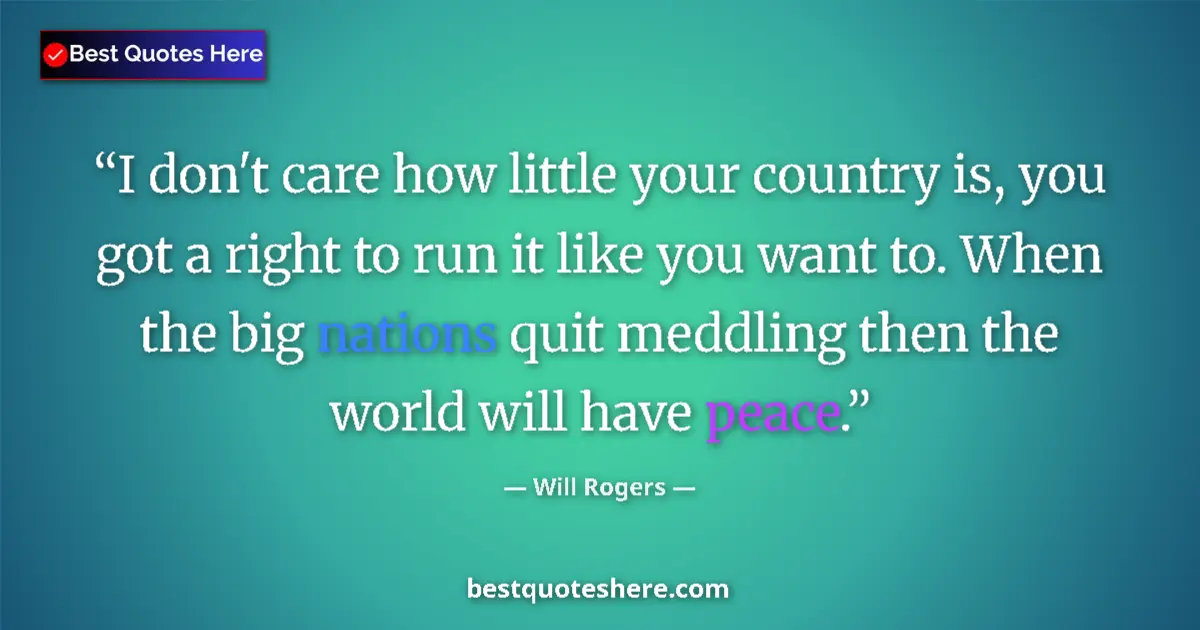 Image for the quote by Will Rogers: I don't care how little your country is, you got a right to run it like you want to. When the big na...