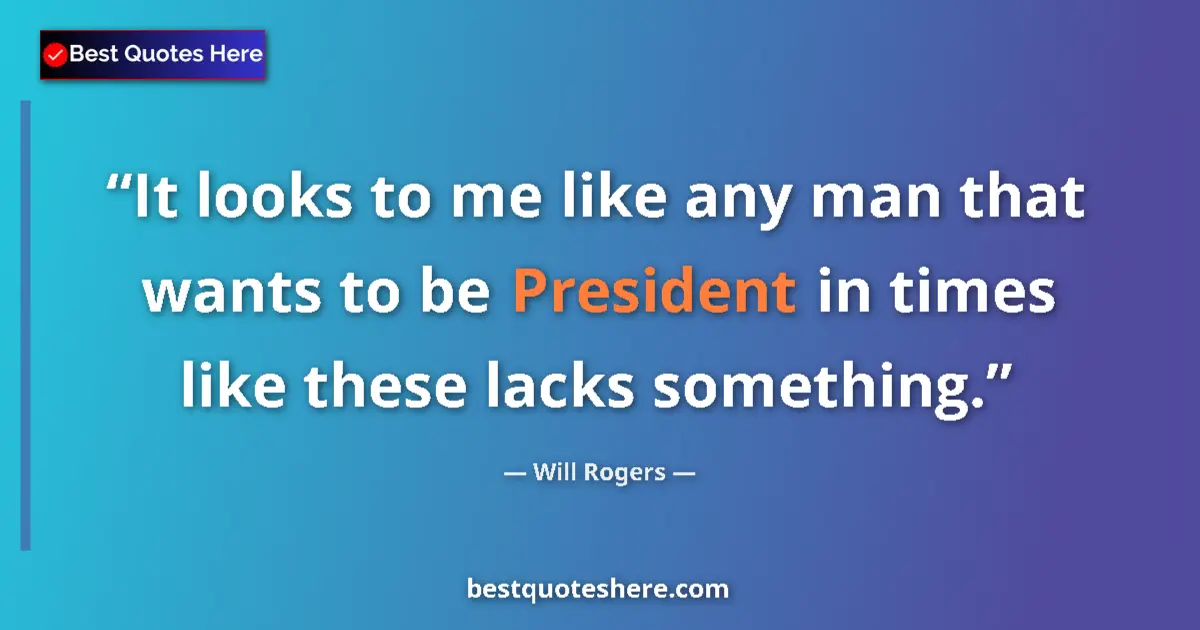 Quote by Will Rogers: It looks to me like any man that wants to be President in times like these lacks something....