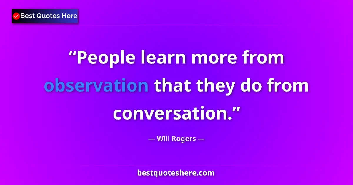 Quote by Will Rogers: People learn more from observation that they do from conversation....