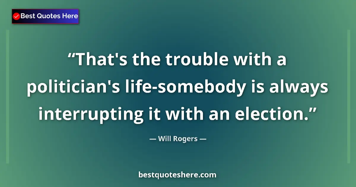 Quote by Will Rogers: That's the trouble with a politician's life-somebody is always interrupting it with an election....