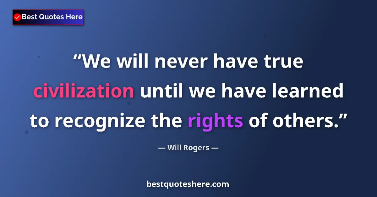 Quote by Will Rogers: We will never have true civilization until we have learned to recognize the rights of others....