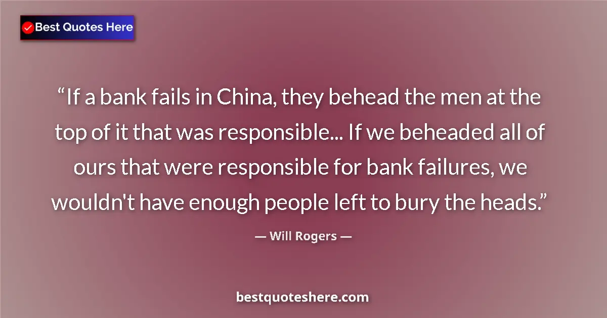 Quote by Will Rogers: If a bank fails in China, they behead the men at the top of it that was responsible... If we beheade...