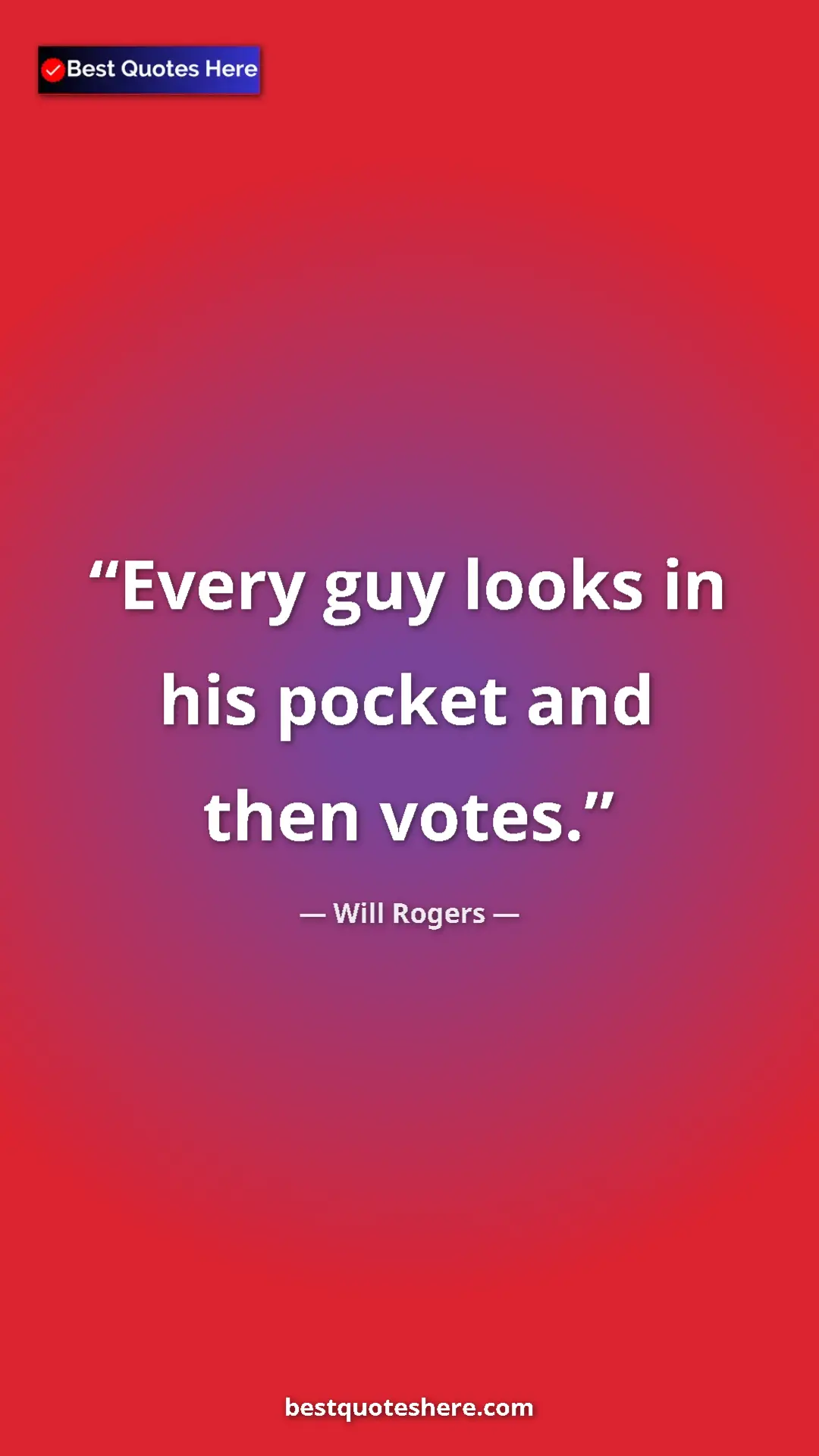 Will Rogers Quote Card: "Every guy looks in his pocket and then votes." Pinterest quote poster by Will Rogers: "Every guy looks in his pocket and then votes."