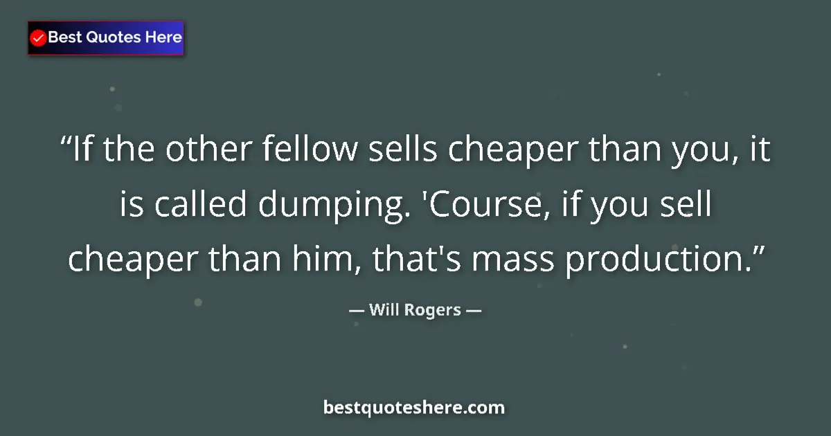 Quote by Will Rogers: If the other fellow sells cheaper than you, it is called dumping. 'Course, if you sell cheaper than ...