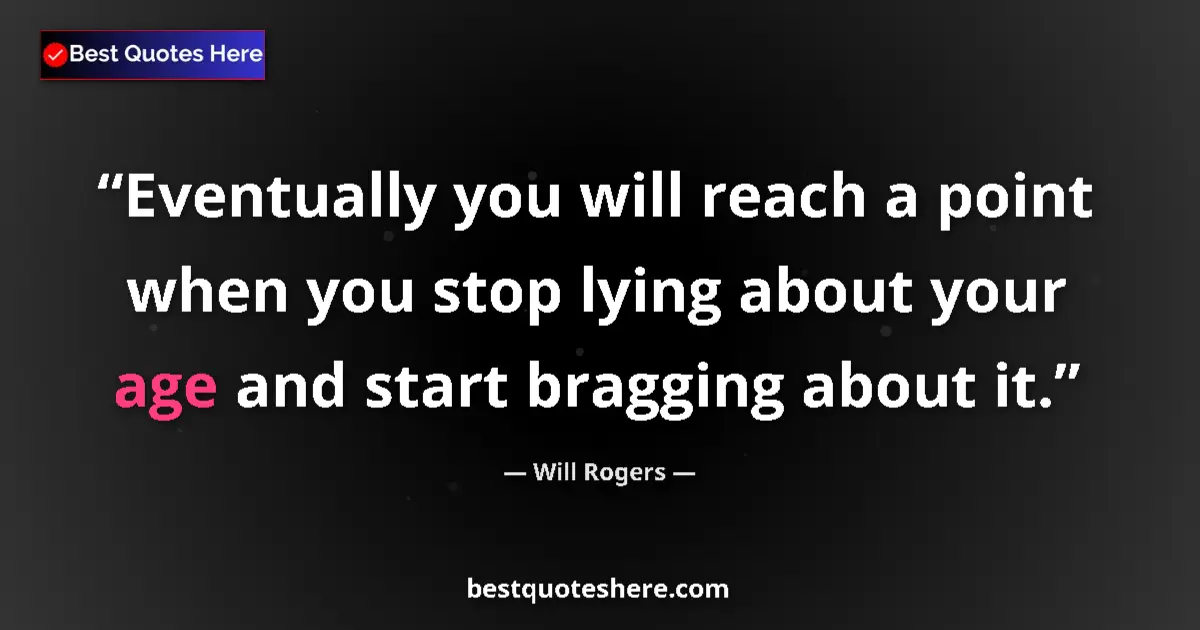 Quote by Will Rogers: Eventually you will reach a point when you stop lying about your age and start bragging about it....