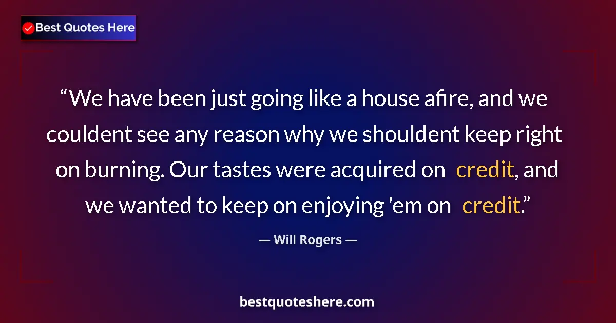 Quote by Will Rogers: We have been just going like a house afire, and we couldent see any reason why we shouldent keep rig...