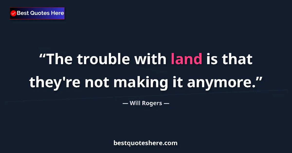 Quote by Will Rogers: The trouble with land is that they're not making it anymore....