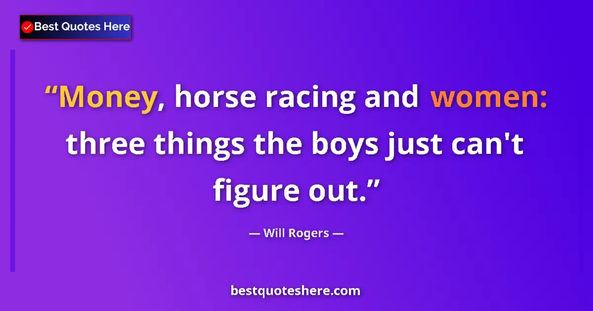 Quote by Will Rogers: Money, horse racing and women: three things the boys just can't figure out....