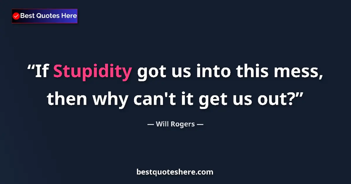 Quote by Will Rogers: If Stupidity got us into this mess, then why can't it get us out?...