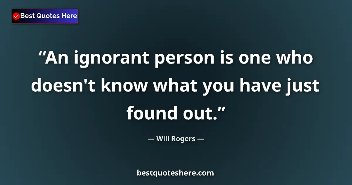 Quote by Will Rogers: An ignorant person is one who doesn't know what you have just found out....