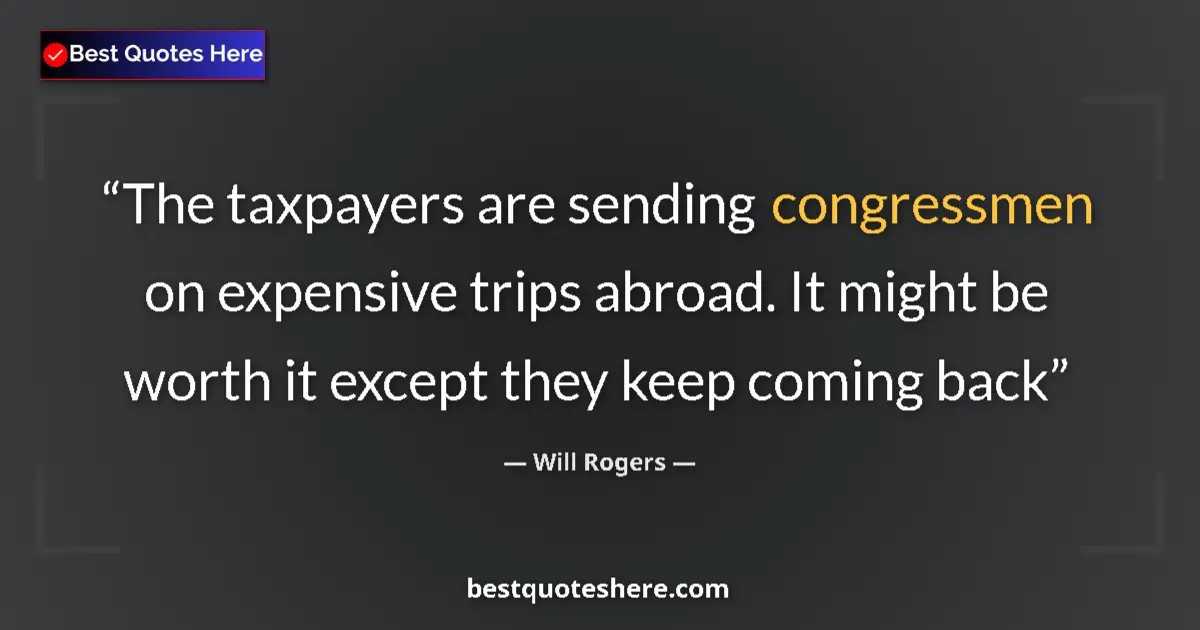 Quote by Will Rogers: The taxpayers are sending congressmen on expensive trips abroad. It might be worth it except they ke...