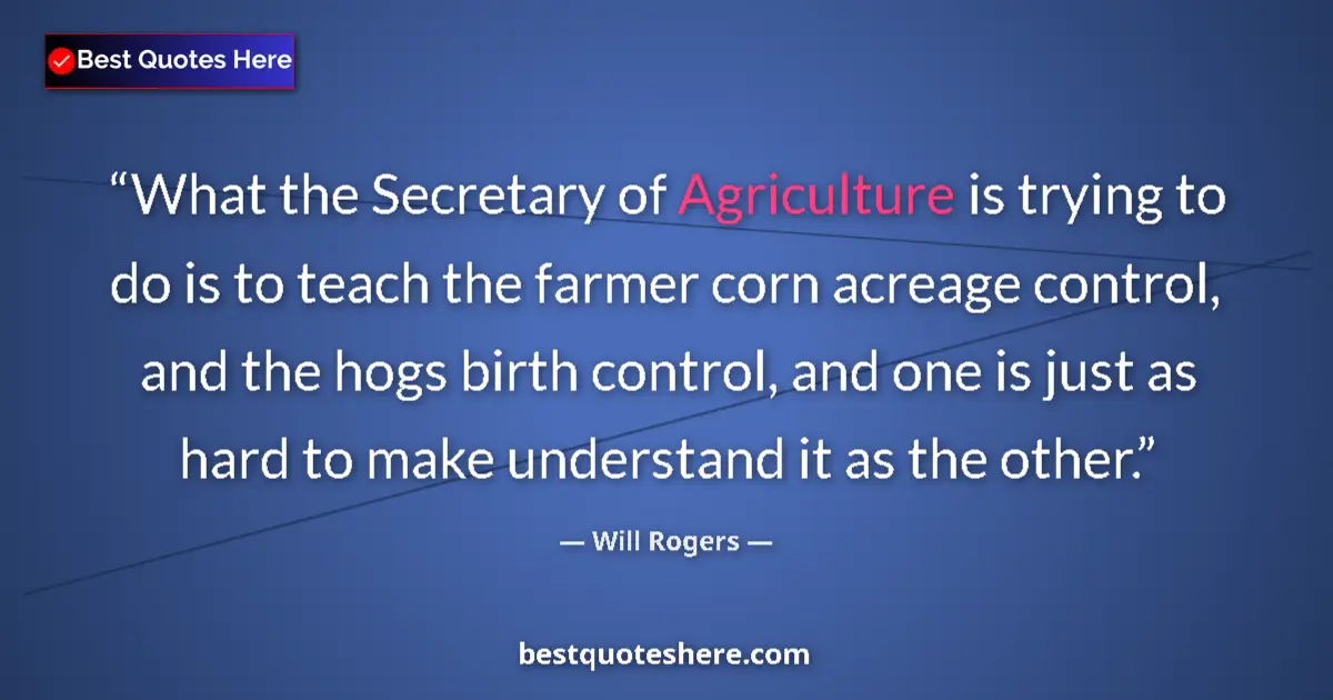 Quote by Will Rogers: What the Secretary of Agriculture is trying to do is to teach the farmer corn acreage control, and t...