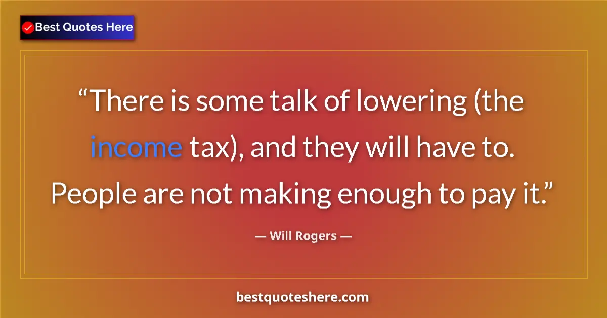 Quote by Will Rogers: There is some talk of lowering (the income tax), and they will have to. People are not making enough...