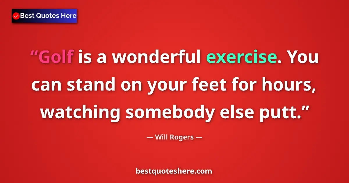 Quote by Will Rogers: Golf is a wonderful exercise. You can stand on your feet for hours, watching somebody else putt....
